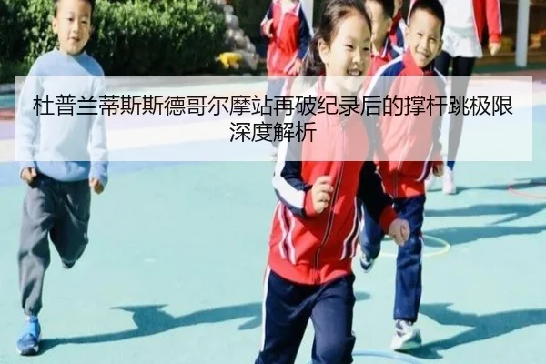 杜普兰蒂斯斯德哥尔摩站再破纪录后的撑杆跳极限深度解析