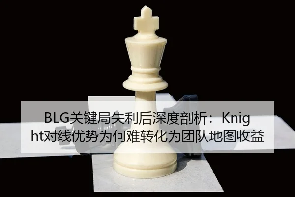 BLG关键局失利后深度剖析：Knight对线优势为何难转化为团队地图收益