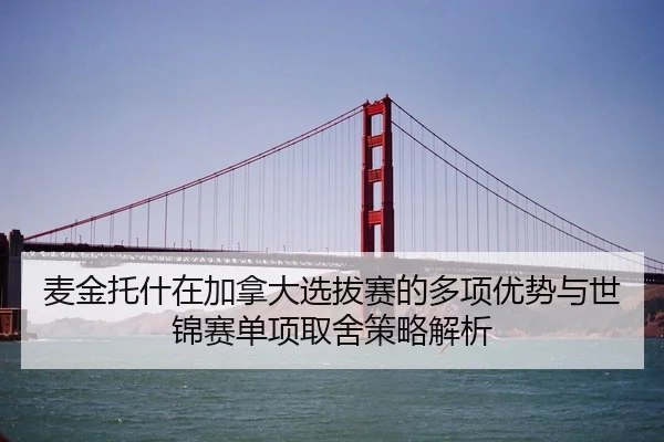 麦金托什在加拿大选拔赛的多项优势与世锦赛单项取舍策略解析