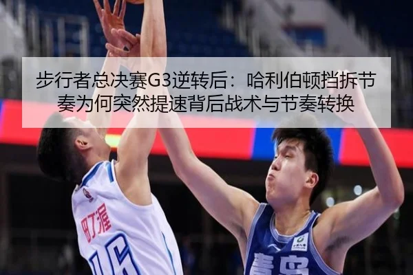 步行者总决赛G3逆转后：哈利伯顿挡拆节奏为何突然提速背后战术与节奏转换