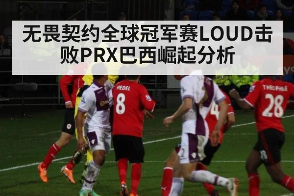 无畏契约全球冠军赛LOUD击败PRX巴西崛起分析