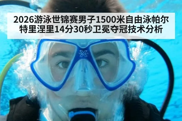 2026游泳世锦赛男子1500米自由泳帕尔特里涅里14分30秒卫冕夺冠技术分析