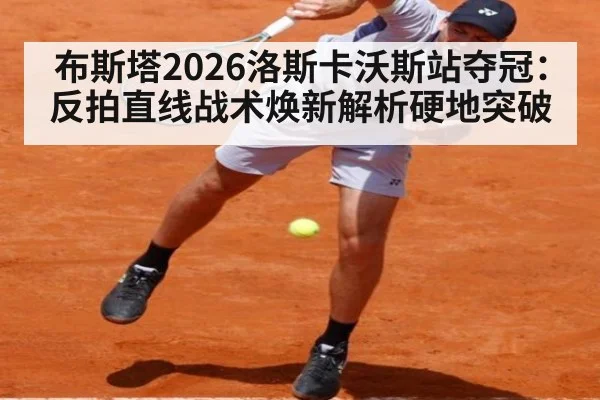 布斯塔2026洛斯卡沃斯站夺冠：反拍直线战术焕新解析硬地突破