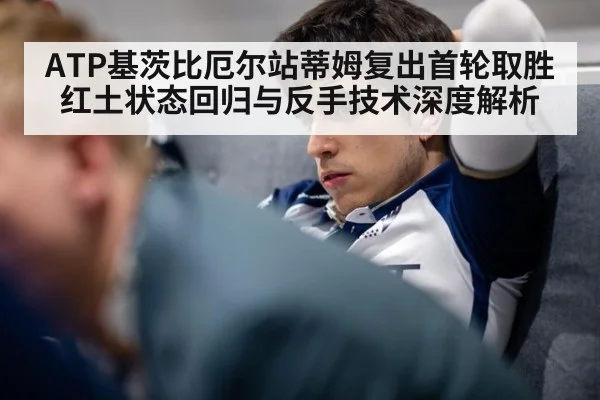 ATP基茨比厄尔站蒂姆复出首轮取胜红土状态回归与反手技术深度解析