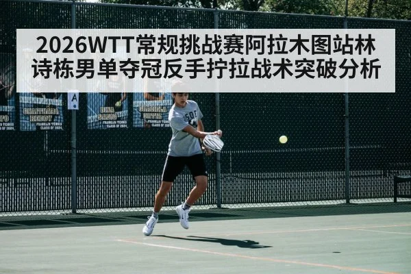 2026WTT常规挑战赛阿拉木图站林诗栋男单夺冠反手拧拉战术突破分析