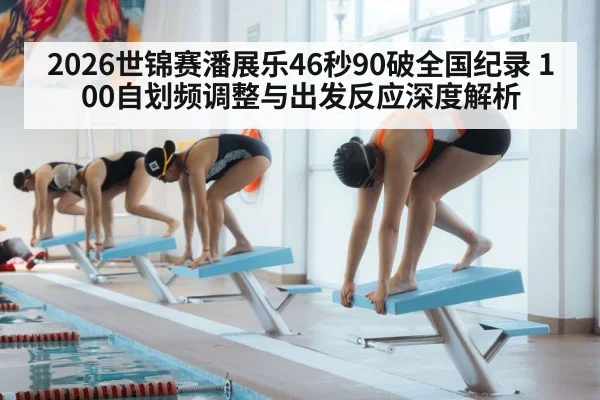 2026世锦赛潘展乐46秒90破全国纪录 100自划频调整与出发反应深度解析