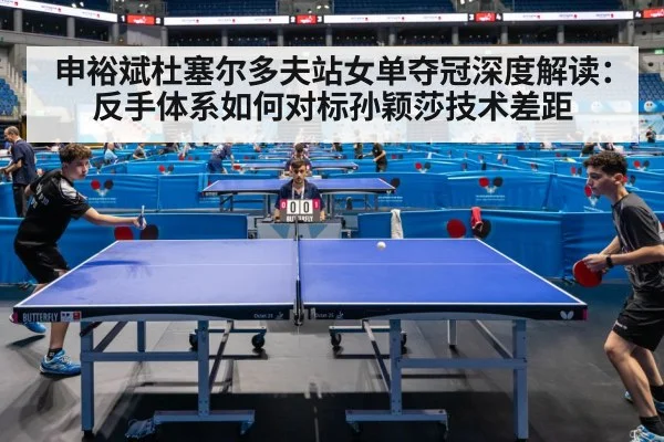 申裕斌杜塞尔多夫站女单夺冠深度解读：反手体系如何对标孙颖莎技术差距