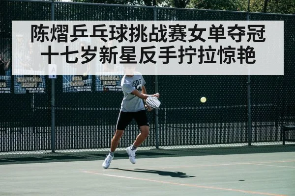 陈熠乒乓球挑战赛女单夺冠十七岁新星反手拧拉惊艳